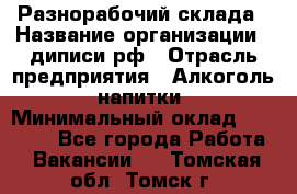 Разнорабочий склада › Название организации ­ диписи.рф › Отрасль предприятия ­ Алкоголь, напитки › Минимальный оклад ­ 17 300 - Все города Работа » Вакансии   . Томская обл.,Томск г.